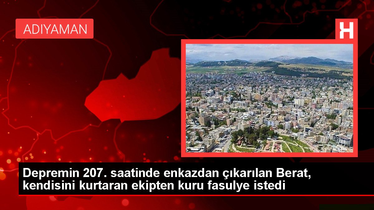 Depremin 207. saatinde enkazdan çıkarılan Berat, kendisini kurtaran ekipten kuru fasulye istedi